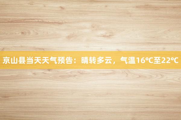 京山县当天天气预告：晴转多云，气温16℃至22℃