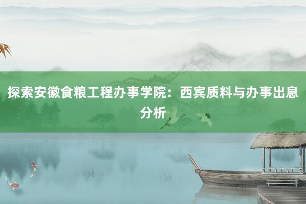 探索安徽食粮工程办事学院：西宾质料与办事出息分析