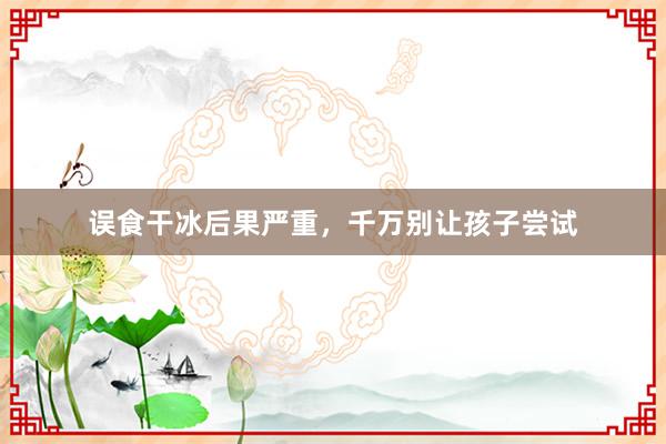 误食干冰后果严重，千万别让孩子尝试