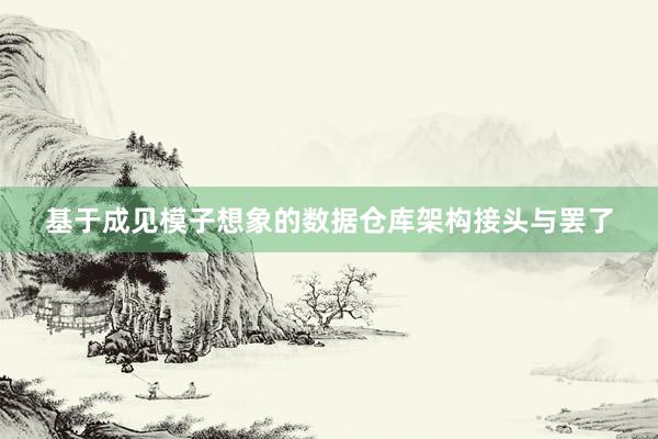 基于成见模子想象的数据仓库架构接头与罢了